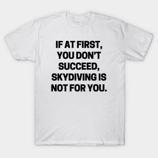 If at first, you don’t succeed, skydiving is not for you T-Shirt